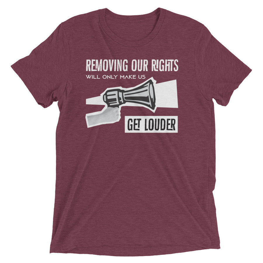 REMOVING OUR RIGHTS WILL ONLY MAKE US GET LOUDER shirt